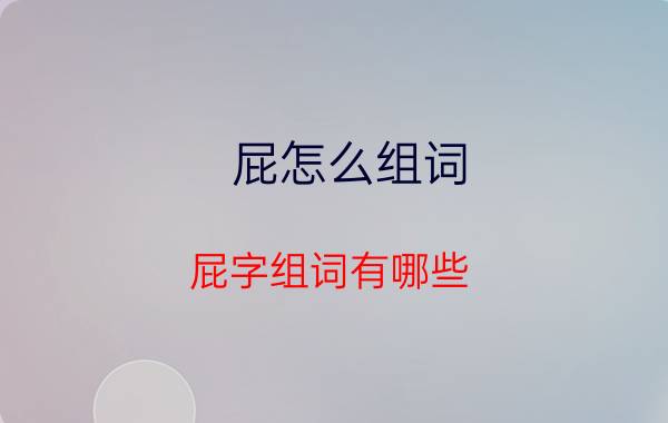 屁怎么组词 屁字组词有哪些